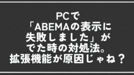 PCで「ABEMAの表示に失敗しました」がでた時の対処法。拡張機能が原因じゃね？