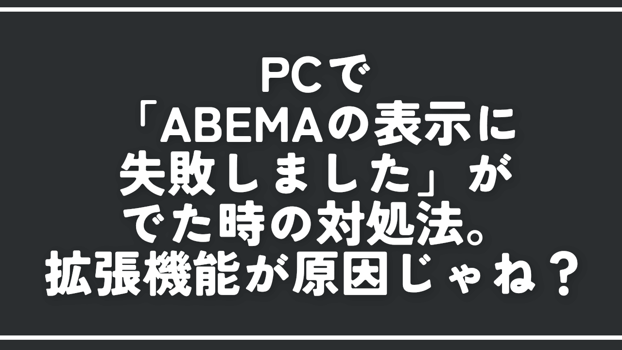 PCで「ABEMAの表示に失敗しました」がでた時の対処法。拡張機能が原因じゃね?