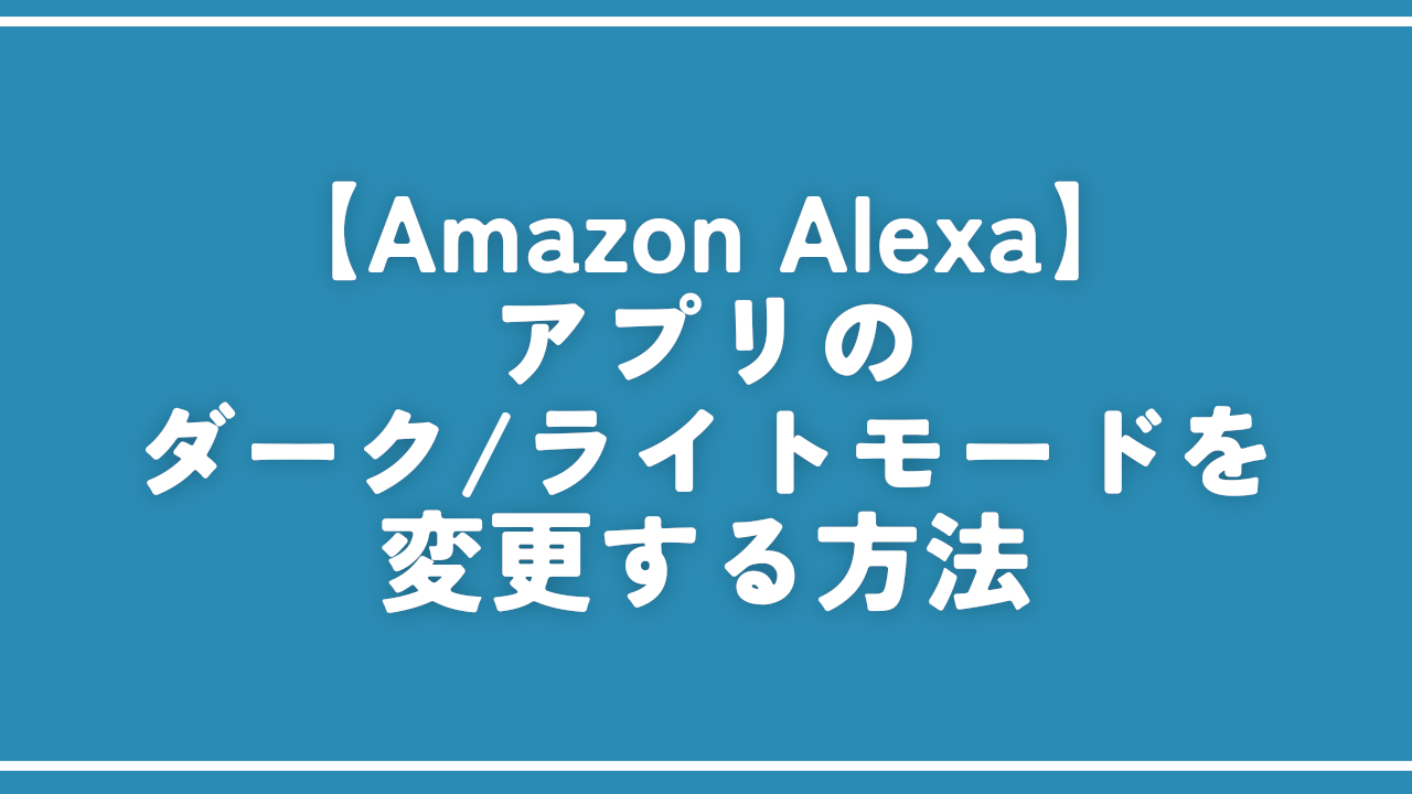 【Amazon Alexa】アプリのダーク/ライトモードを変更する方法