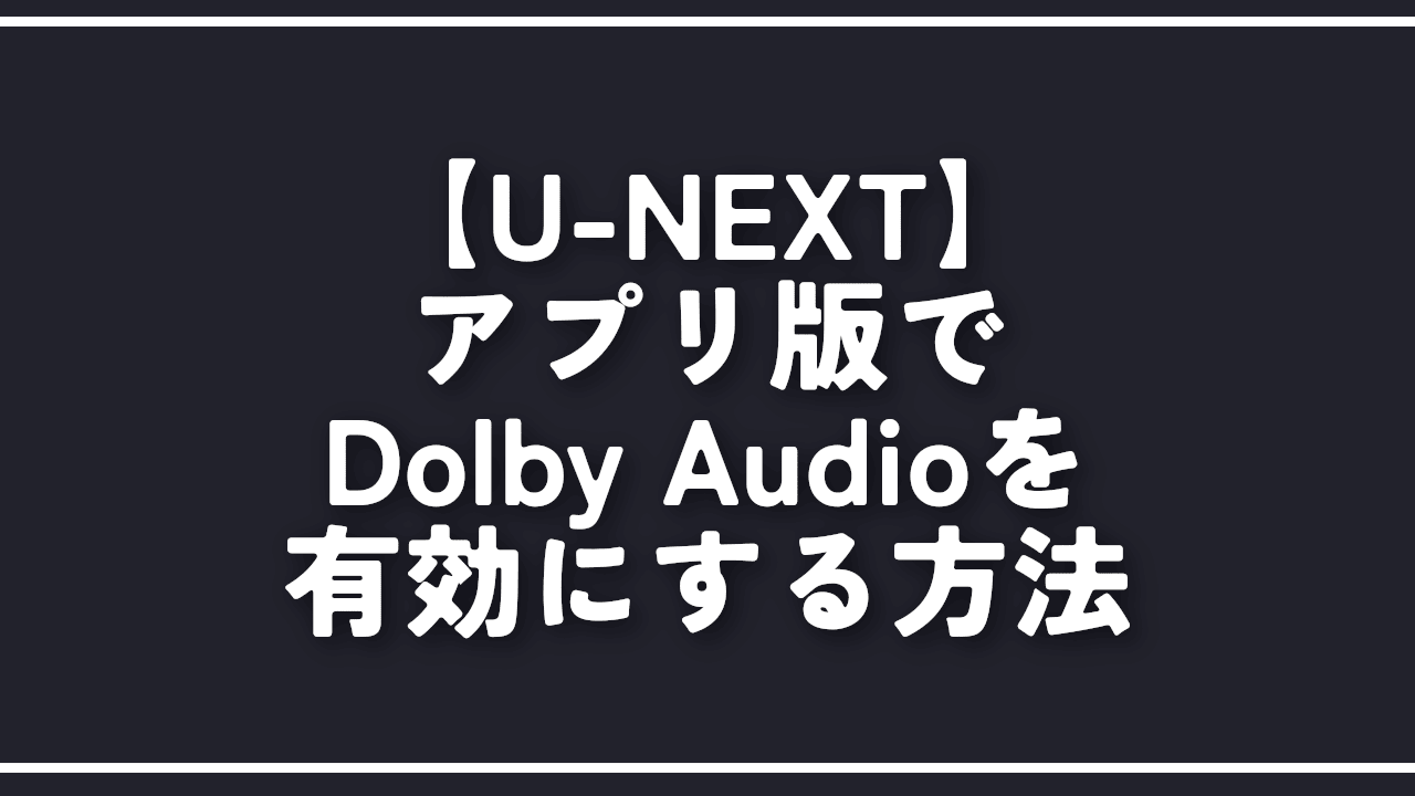 【U-NEXT】アプリ版でDolby Audioを有効にする方法