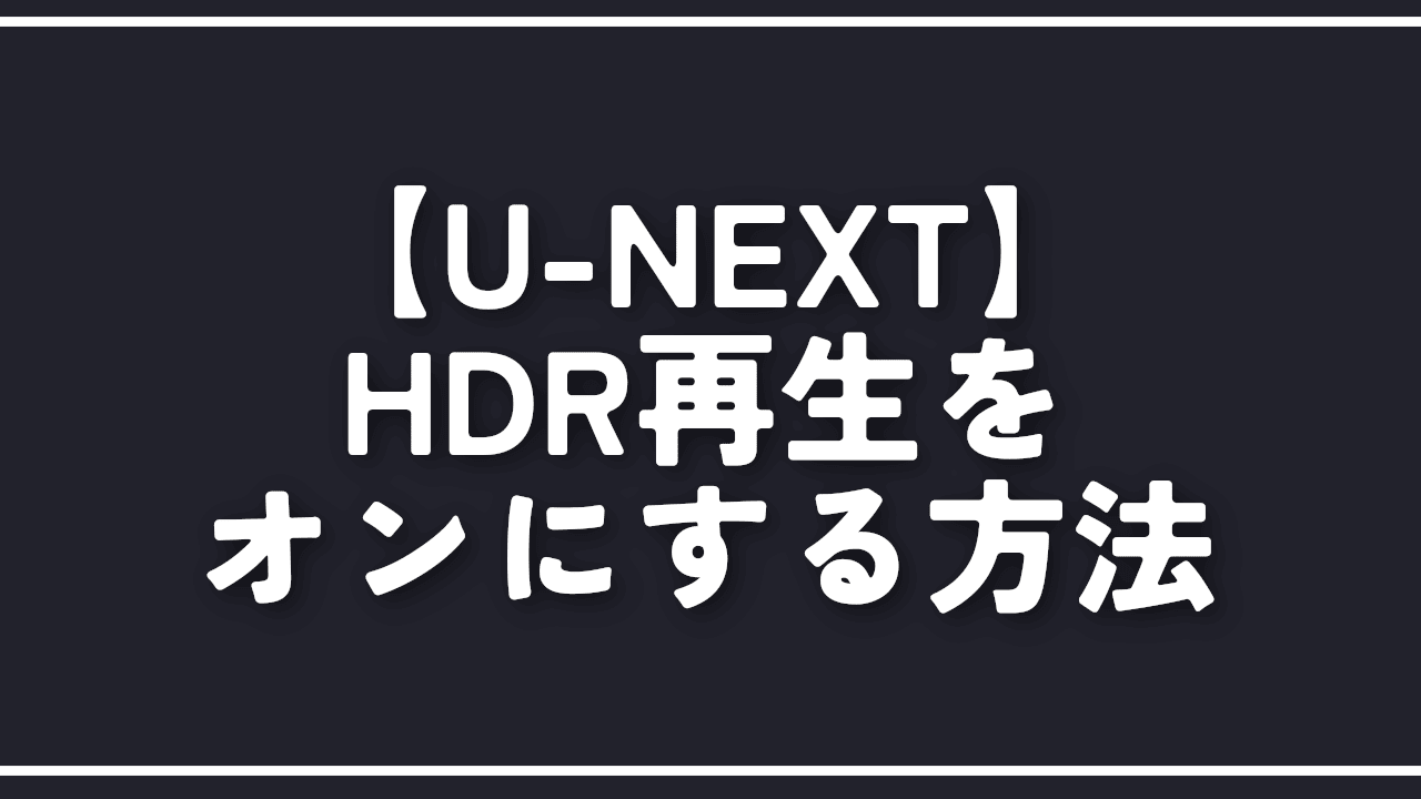 【U-NEXT】HDR再生をオンにする方法。手軽に画質向上！