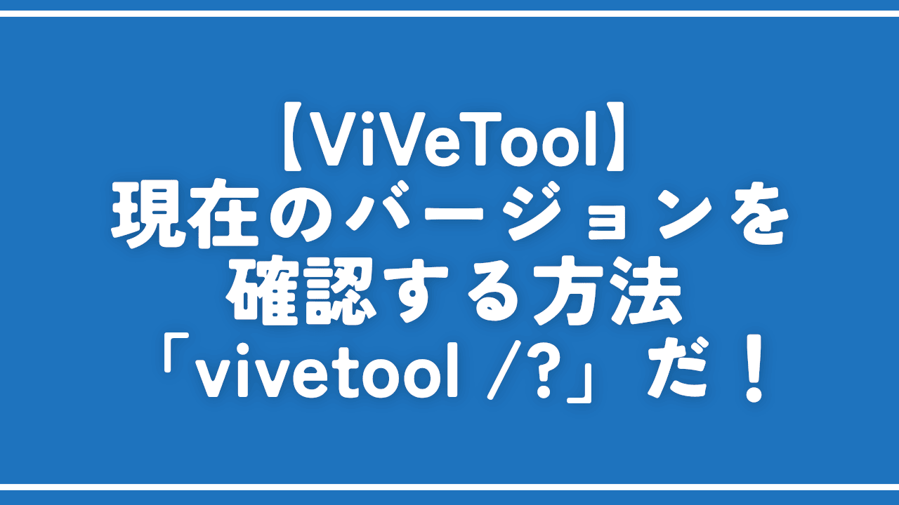 【ViVeTool】現在のバージョンを確認する方法。「vivetool /?」だ!