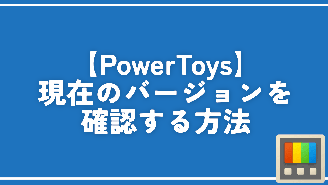 【PowerToys】現在のバージョンを確認する方法