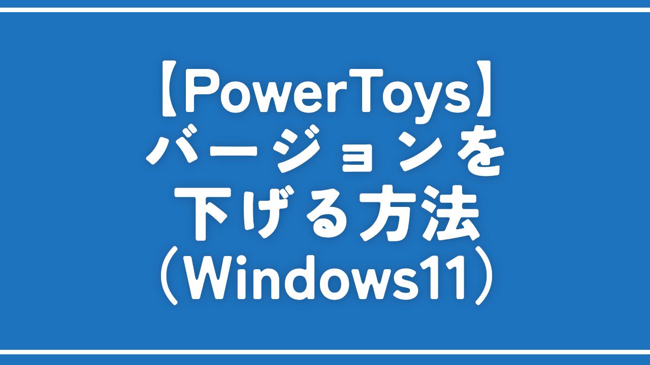 【PowerToys】バージョンを下げる方法（Windows11）