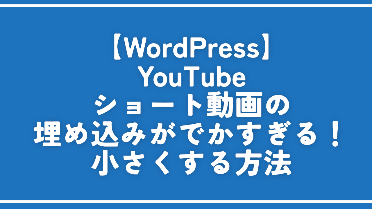 【WordPress】YouTubeショート動画の埋め込みがでかすぎる！小さくする方法