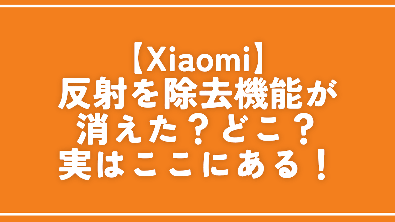 【Xiaomi】反射を除去機能が消えた？どこ？実はここにある！
