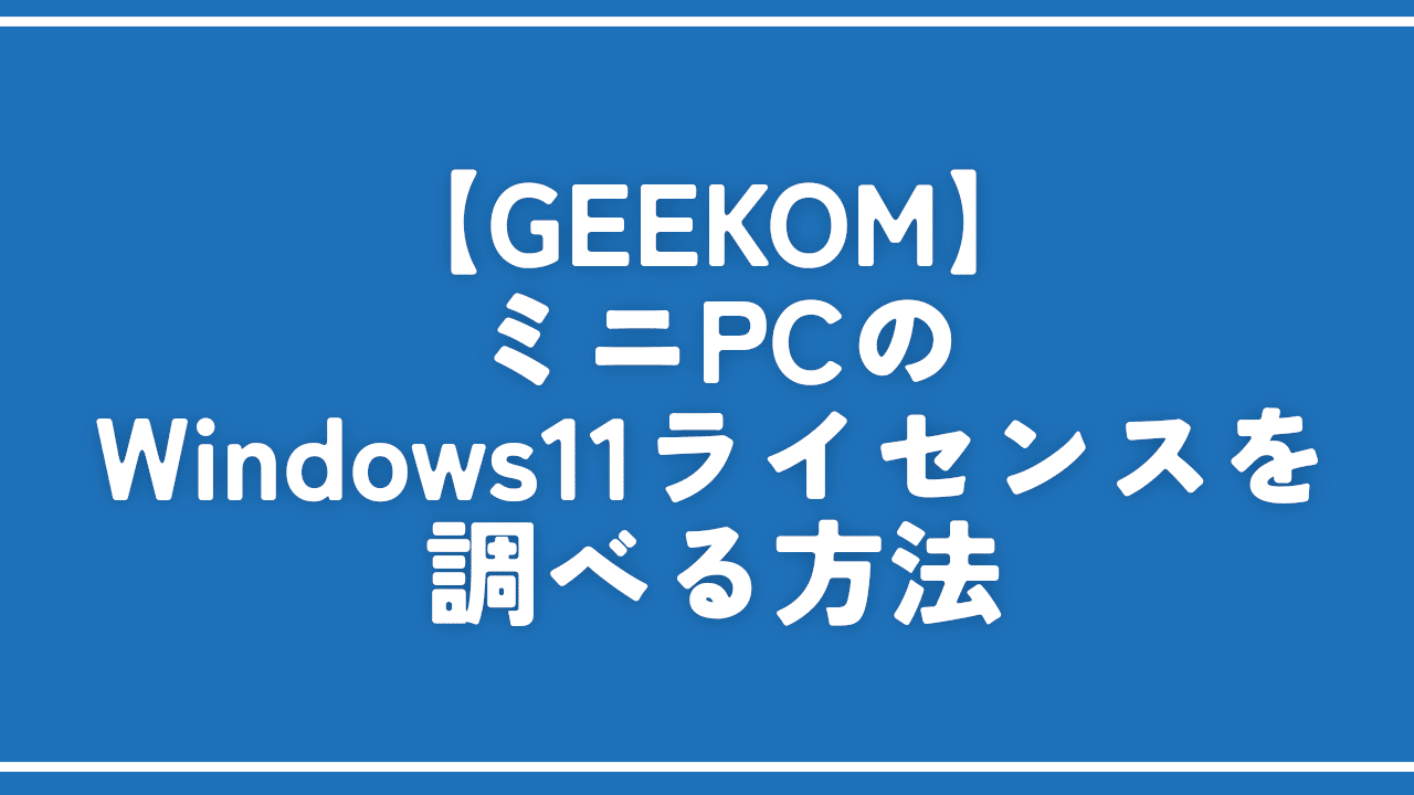 【GEEKOM】ミニPCのWindows11ライセンスを調べる方法