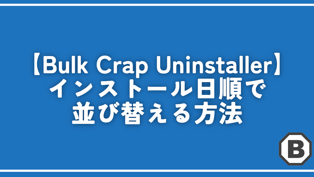 【Bulk Crap Uninstaller】インストール日順で並び替える方法